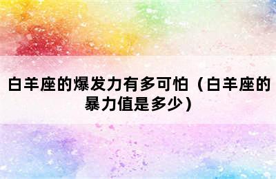 白羊座的爆发力有多可怕（白羊座的暴力值是多少）