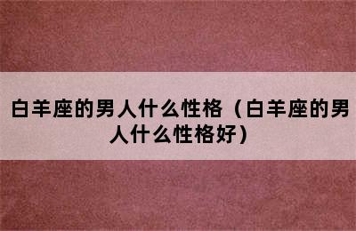 白羊座的男人什么性格（白羊座的男人什么性格好）