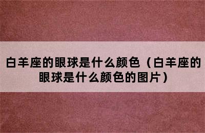 白羊座的眼球是什么颜色（白羊座的眼球是什么颜色的图片）