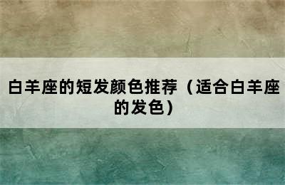 白羊座的短发颜色推荐（适合白羊座的发色）