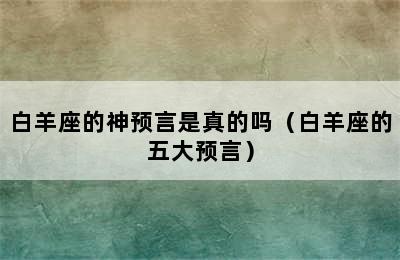 白羊座的神预言是真的吗（白羊座的五大预言）