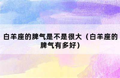 白羊座的脾气是不是很大（白羊座的脾气有多好）