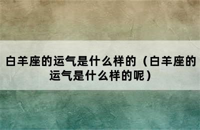 白羊座的运气是什么样的（白羊座的运气是什么样的呢）