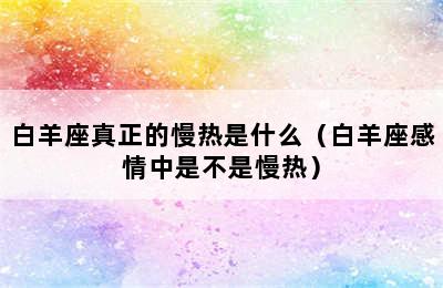 白羊座真正的慢热是什么（白羊座感情中是不是慢热）