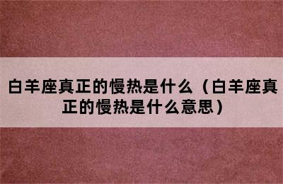 白羊座真正的慢热是什么（白羊座真正的慢热是什么意思）