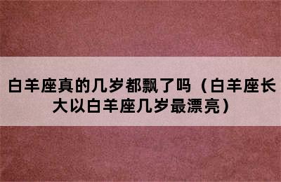 白羊座真的几岁都飘了吗（白羊座长大以白羊座几岁最漂亮）