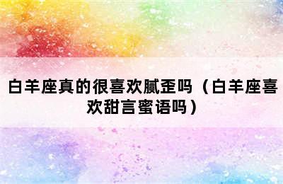 白羊座真的很喜欢腻歪吗（白羊座喜欢甜言蜜语吗）