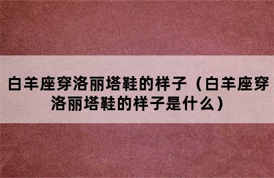 白羊座穿洛丽塔鞋的样子（白羊座穿洛丽塔鞋的样子是什么）