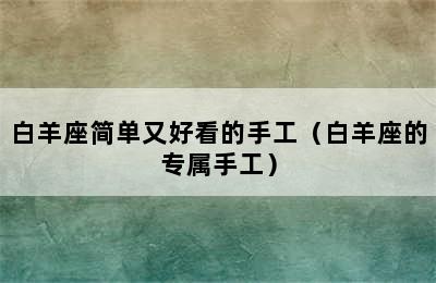 白羊座简单又好看的手工（白羊座的专属手工）