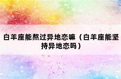 白羊座能熬过异地恋嘛（白羊座能坚持异地恋吗）