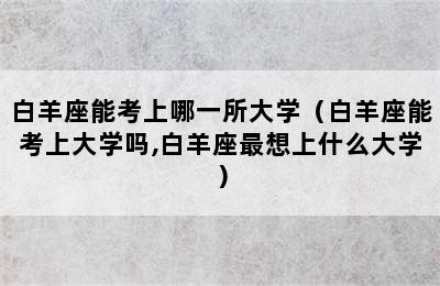 白羊座能考上哪一所大学（白羊座能考上大学吗,白羊座最想上什么大学）