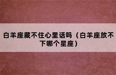 白羊座藏不住心里话吗（白羊座放不下哪个星座）