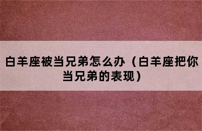 白羊座被当兄弟怎么办（白羊座把你当兄弟的表现）