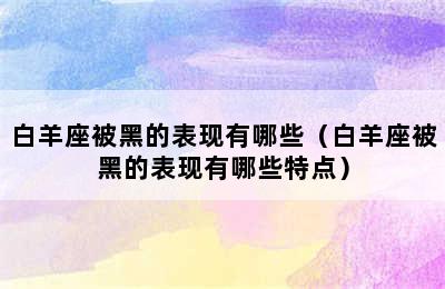 白羊座被黑的表现有哪些（白羊座被黑的表现有哪些特点）