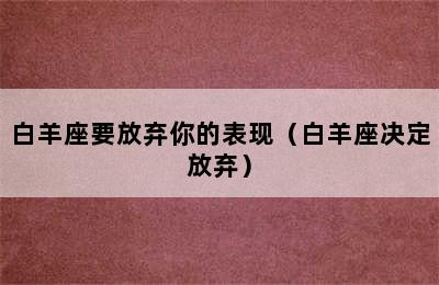 白羊座要放弃你的表现（白羊座决定放弃）