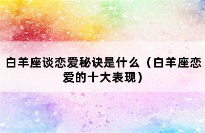 白羊座谈恋爱秘诀是什么（白羊座恋爱的十大表现）