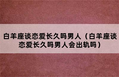 白羊座谈恋爱长久吗男人（白羊座谈恋爱长久吗男人会出轨吗）