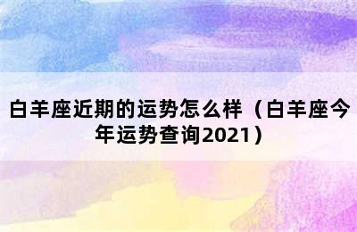 白羊座近期的运势怎么样（白羊座今年运势查询2021）