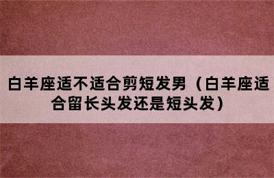 白羊座适不适合剪短发男（白羊座适合留长头发还是短头发）