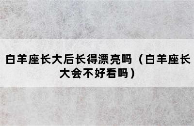 白羊座长大后长得漂亮吗（白羊座长大会不好看吗）