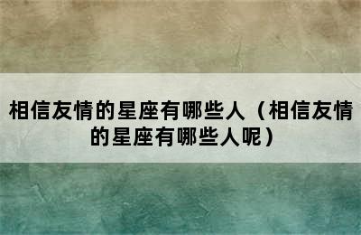 相信友情的星座有哪些人（相信友情的星座有哪些人呢）