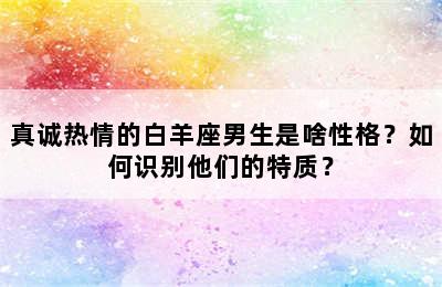 真诚热情的白羊座男生是啥性格？如何识别他们的特质？