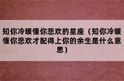 知你冷暖懂你悲欢的星座（知你冷暖懂你悲欢才配得上你的余生是什么意思）