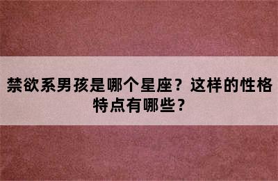 禁欲系男孩是哪个星座？这样的性格特点有哪些？