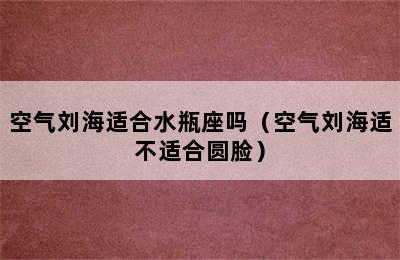 空气刘海适合水瓶座吗（空气刘海适不适合圆脸）