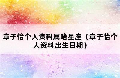 章子怡个人资料属啥星座（章子怡个人资料出生日期）