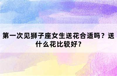 第一次见狮子座女生送花合适吗？送什么花比较好？