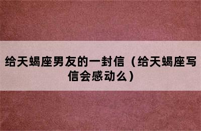 给天蝎座男友的一封信（给天蝎座写信会感动么）