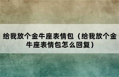 给我放个金牛座表情包（给我放个金牛座表情包怎么回复）