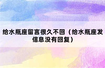 给水瓶座留言很久不回（给水瓶座发信息没有回复）