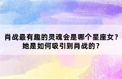 肖战最有趣的灵魂会是哪个星座女？她是如何吸引到肖战的？