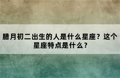 腊月初二出生的人是什么星座？这个星座特点是什么？