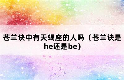 苍兰诀中有天蝎座的人吗（苍兰诀是he还是be）