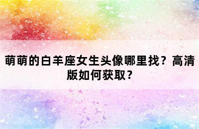 萌萌的白羊座女生头像哪里找？高清版如何获取？