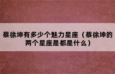 蔡徐坤有多少个魅力星座（蔡徐坤的两个星座是都是什么）