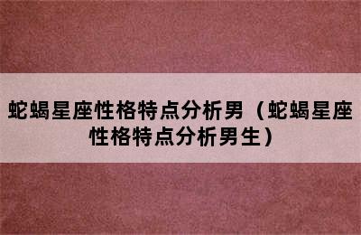 蛇蝎星座性格特点分析男（蛇蝎星座性格特点分析男生）