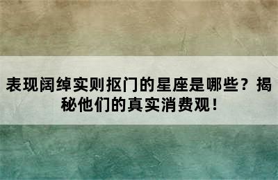 表现阔绰实则抠门的星座是哪些？揭秘他们的真实消费观！