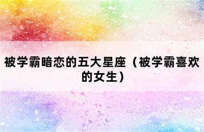 被学霸暗恋的五大星座（被学霸喜欢的女生）