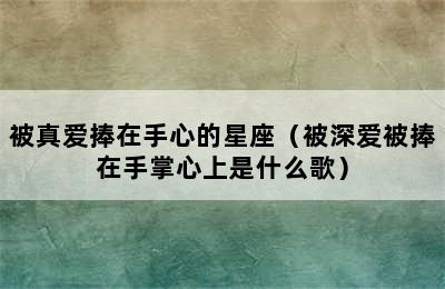 被真爱捧在手心的星座（被深爱被捧在手掌心上是什么歌）