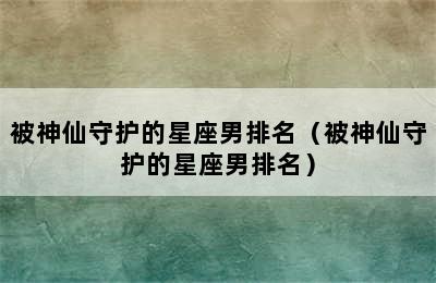 被神仙守护的星座男排名（被神仙守护的星座男排名）