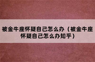 被金牛座怀疑自己怎么办（被金牛座怀疑自己怎么办知乎）