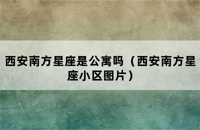 西安南方星座是公寓吗（西安南方星座小区图片）