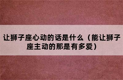 让狮子座心动的话是什么（能让狮子座主动的那是有多爱）