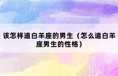 该怎样追白羊座的男生（怎么追白羊座男生的性格）