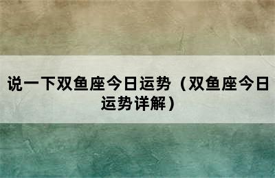 说一下双鱼座今日运势（双鱼座今日运势详解）