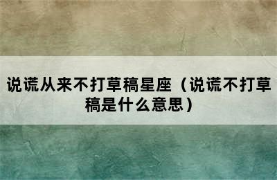 说谎从来不打草稿星座（说谎不打草稿是什么意思）